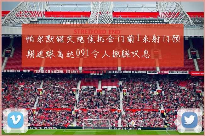 帕尔默错失绝佳机会门前1米射门预期进球高达091令人扼腕叹息