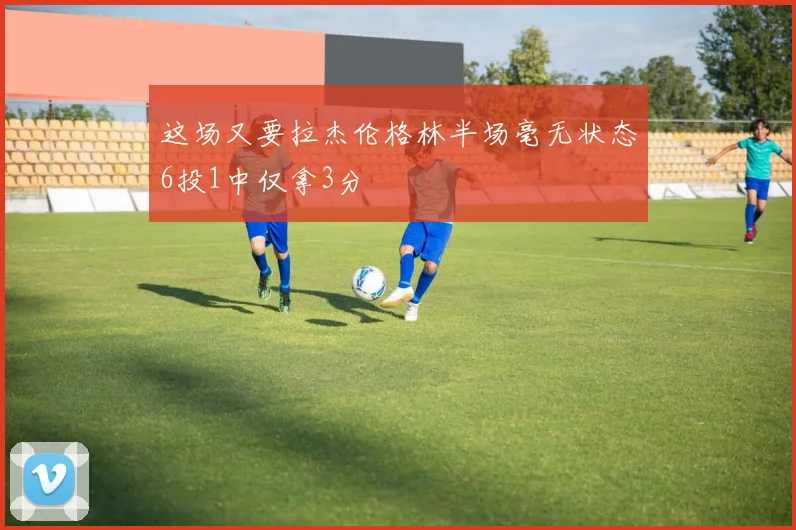 这场又要拉杰伦格林半场毫无状态6投1中仅拿3分