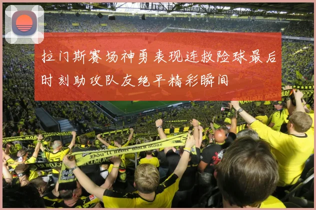 拉门斯赛场神勇表现连救险球最后时刻助攻队友绝平精彩瞬间
