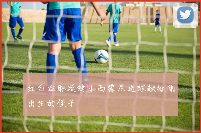 红白血脉延续小西蒙尼进球献给刚出生的侄子
