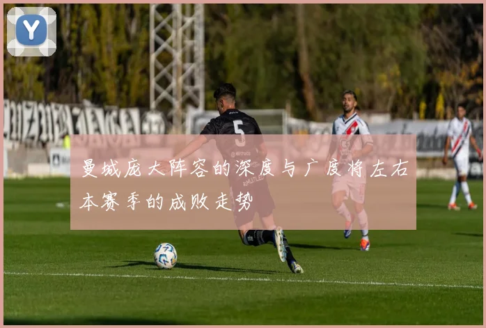 曼城庞大阵容的深度与广度将左右本赛季的成败走势
