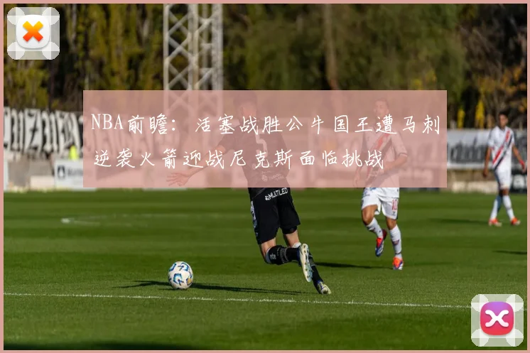 NBA前瞻：活塞战胜公牛国王遭马刺逆袭火箭迎战尼克斯面临挑战
