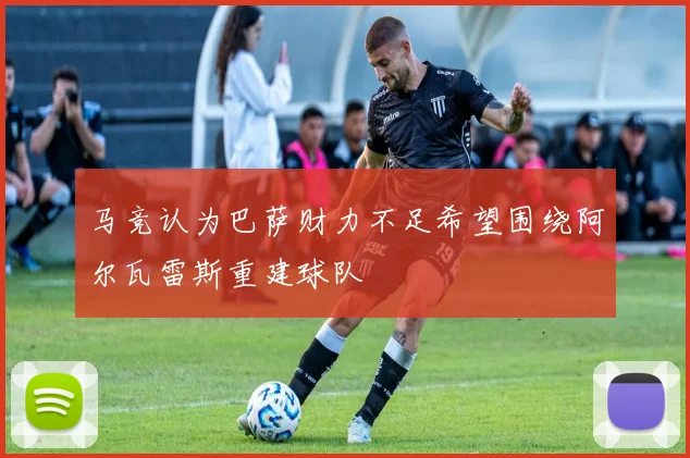 马竞认为巴萨财力不足希望围绕阿尔瓦雷斯重建球队