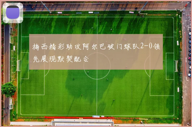 梅西精彩助攻阿尔巴破门球队2-0领先展现默契配合
