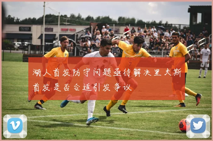 湖人首发防守问题亟待解决里夫斯首发是否合适引发争议