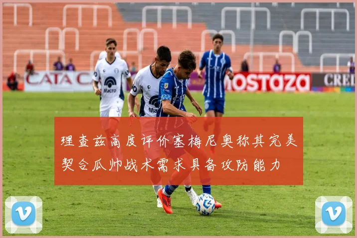 理查兹高度评价塞梅尼奥称其完美契合瓜帅战术需求具备攻防能力