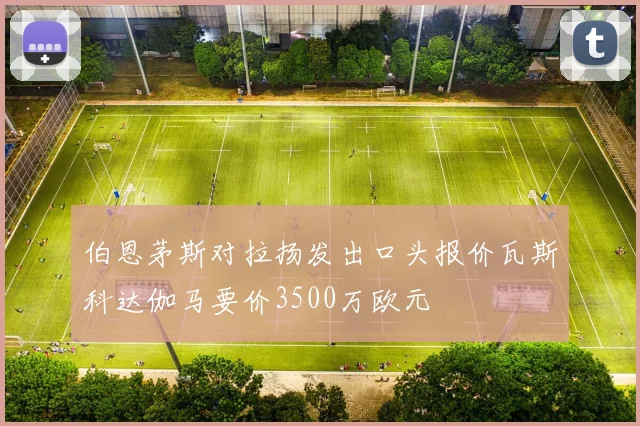 伯恩茅斯对拉扬发出口头报价瓦斯科达伽马要价3500万欧元