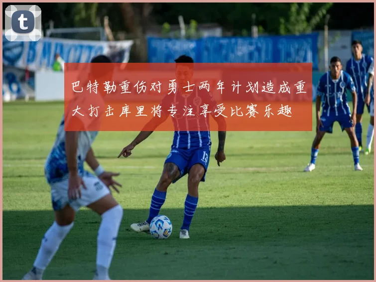 巴特勒重伤对勇士两年计划造成重大打击库里将专注享受比赛乐趣