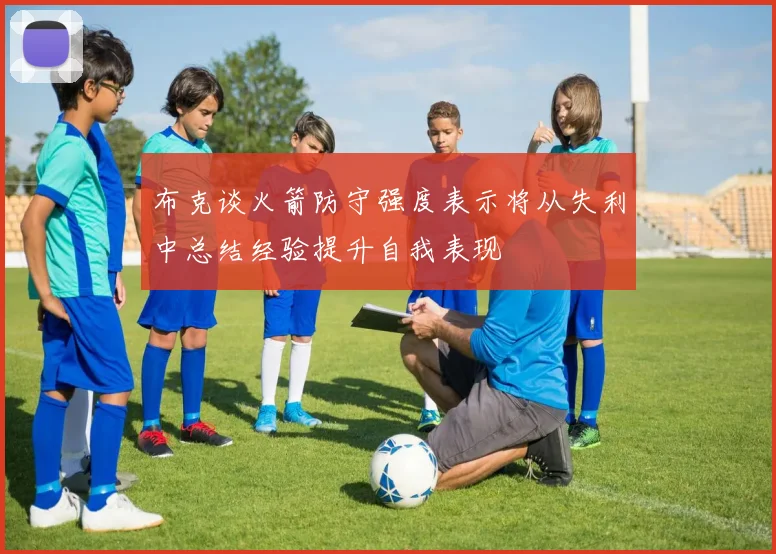 布克谈火箭防守强度表示将从失利中总结经验提升自我表现