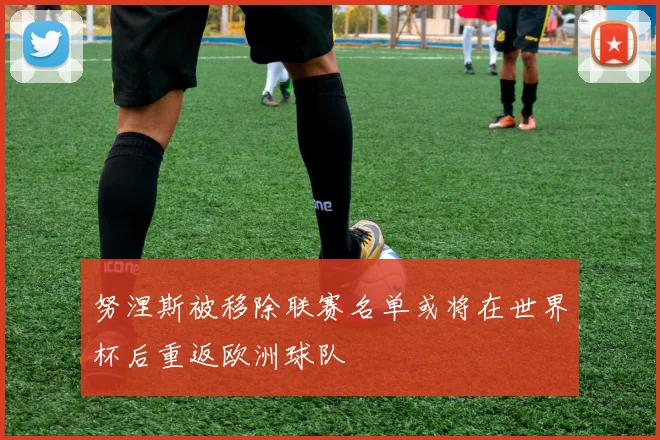 努涅斯被移除联赛名单或将在世界杯后重返欧洲球队