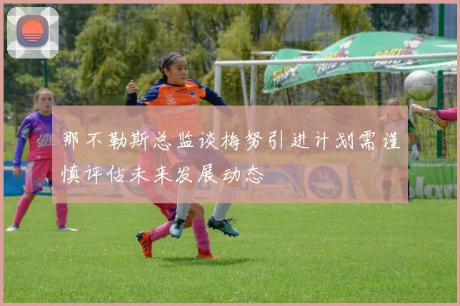 那不勒斯总监谈梅努引进计划需谨慎评估未来发展动态