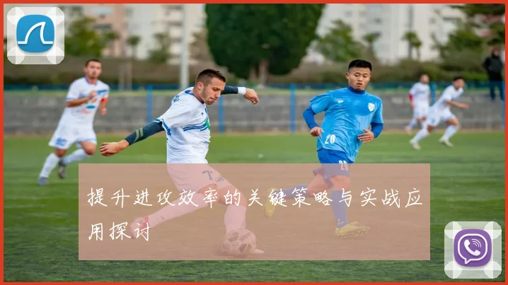 提升进攻效率的关键策略与实战应用探讨